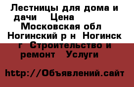 Лестницы для дома и дачи. › Цена ­ 100 000 - Московская обл., Ногинский р-н, Ногинск г. Строительство и ремонт » Услуги   